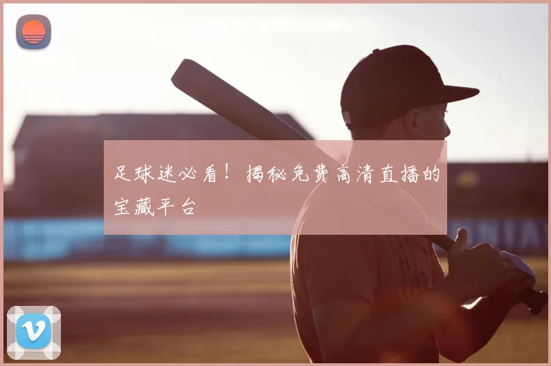 足球迷必看！揭秘免费高清直播的宝藏平台