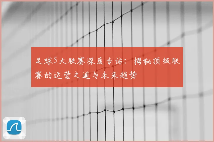 足球5大联赛深度专访：揭秘顶级联赛的运营之道与未来趋势