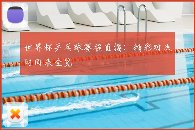 世界杯乒乓球赛程直播：精彩对决时间表全览