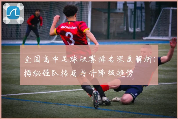 全国高中足球联赛排名深度解析：揭秘强队格局与升降级趋势