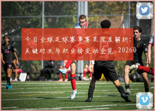 今日全球足球赛事赛果深度解析:关键对决与积分榜变动全览_20260611141948