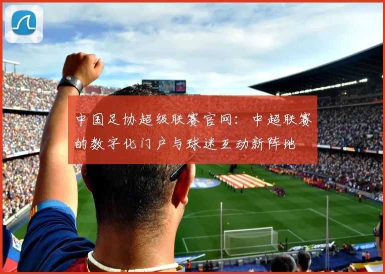 中国足协超级联赛官网：中超联赛的数字化门户与球迷互动新阵地