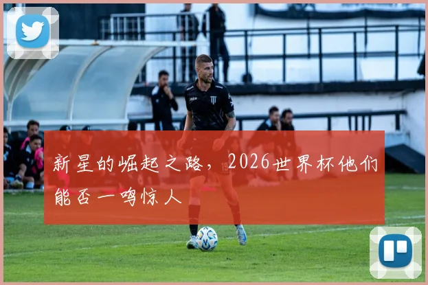 新星的崛起之路，2026世界杯他们能否一鸣惊人