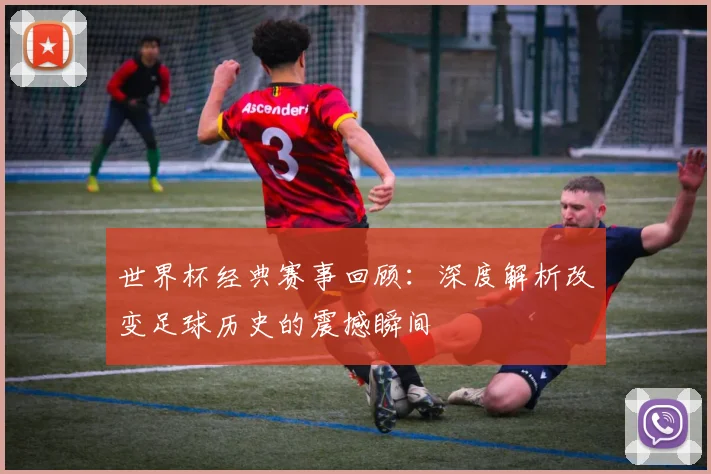 世界杯经典赛事回顾：深度解析改变足球历史的震撼瞬间