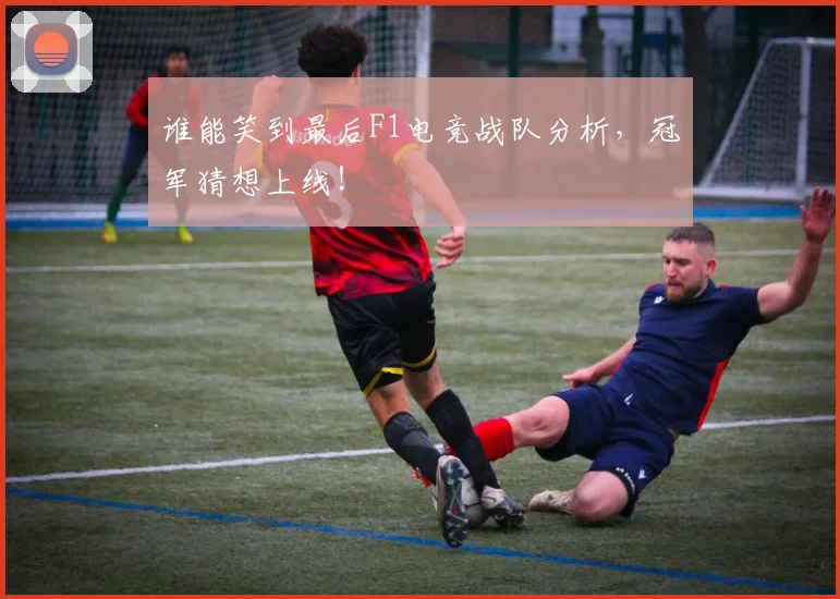 谁能笑到最后F1电竞战队分析，冠军猜想上线！