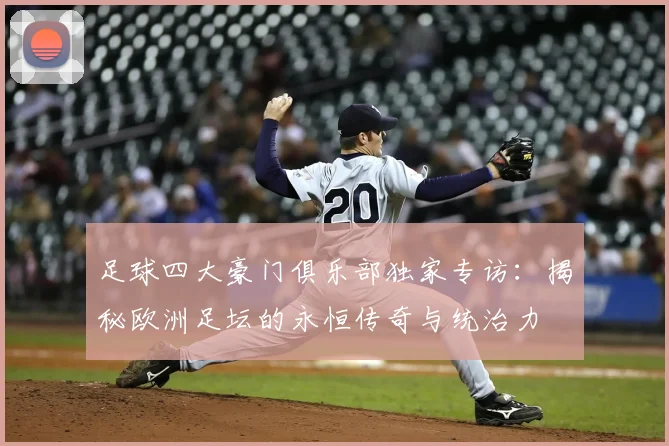 足球四大豪门俱乐部独家专访:揭秘欧洲足坛的永恒传奇与统治力