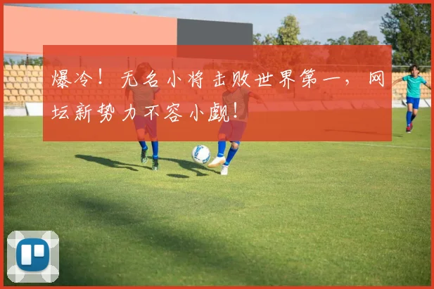 爆冷!无名小将击败世界第一,网坛新势力不容小觑!