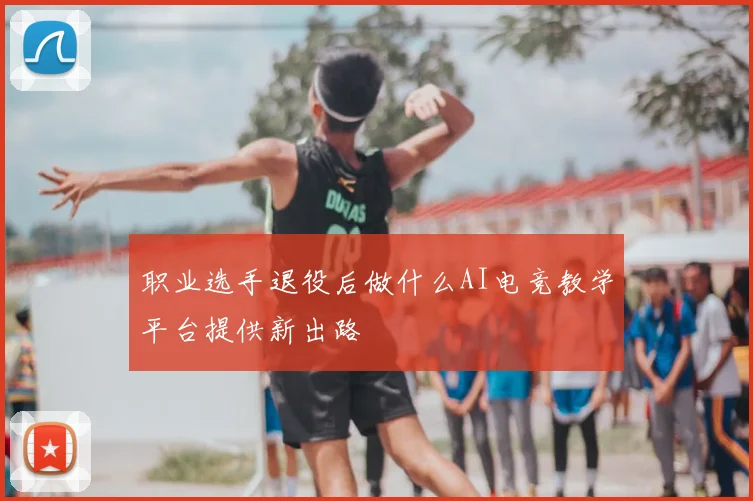 职业选手退役后做什么AI电竞教学平台提供新出路