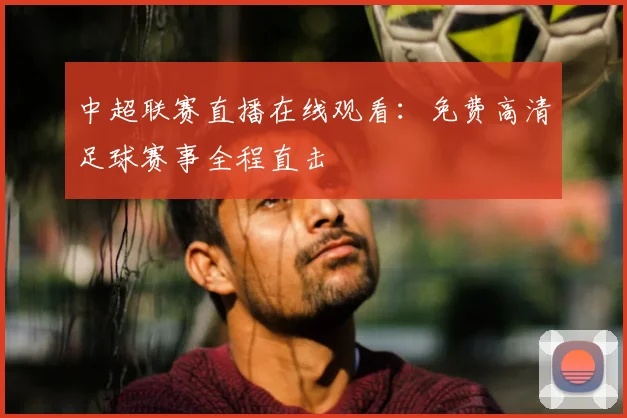 中超联赛直播在线观看:免费高清足球赛事全程直击
