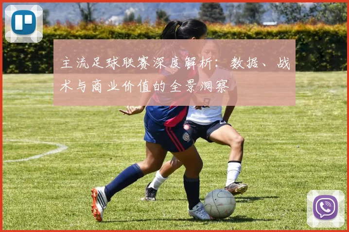 主流足球联赛深度解析：数据、战术与商业价值的全景洞察