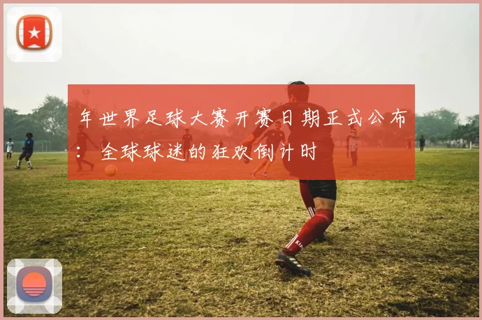 年世界足球大赛开赛日期正式公布：全球球迷的狂欢倒计时