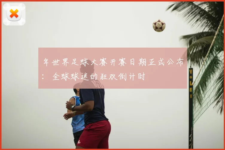 年世界足球大赛开赛日期正式公布:全球球迷的狂欢倒计时
