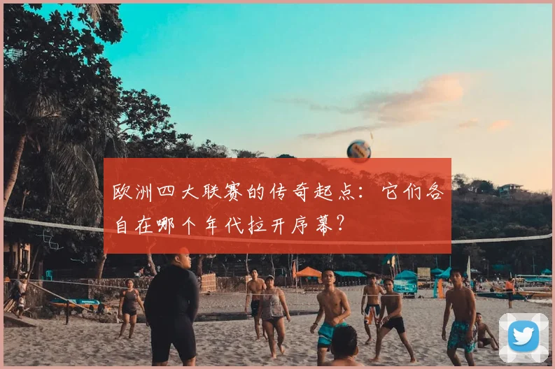 欧洲四大联赛的传奇起点：它们各自在哪个年代拉开序幕？