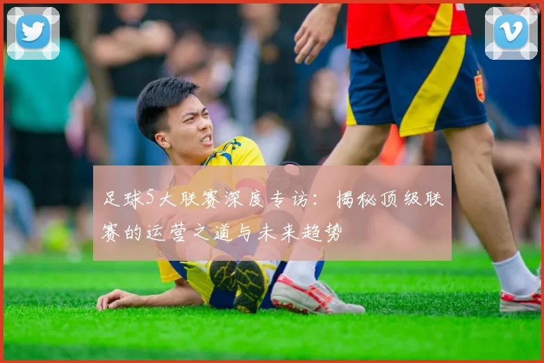 足球5大联赛深度专访:揭秘顶级联赛的运营之道与未来趋势