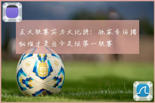 五大联赛实力大比拼:独家专访揭秘谁才是当今足坛第一联赛