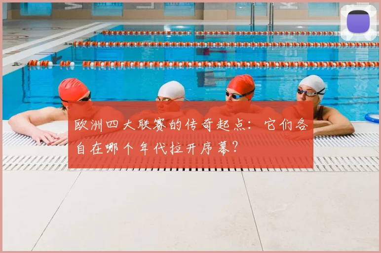 欧洲四大联赛的传奇起点：它们各自在哪个年代拉开序幕？