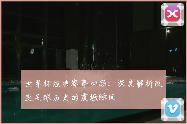 世界杯经典赛事回顾:深度解析改变足球历史的震撼瞬间