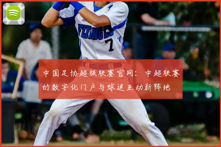中国足协超级联赛官网：中超联赛的数字化门户与球迷互动新阵地