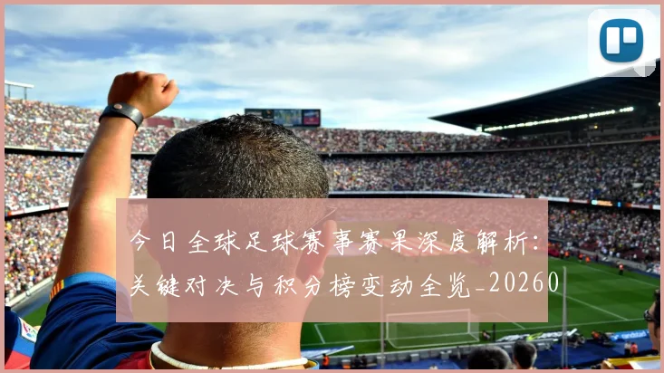 今日全球足球赛事赛果深度解析：关键对决与积分榜变动全览_20260611141948