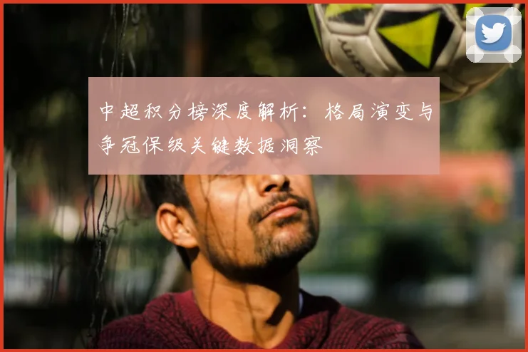 中超积分榜深度解析:格局演变与争冠保级关键数据洞察