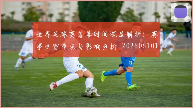 世界足球赛落幕时间深度解析:赛事收官节点与影响分析_20260610190234
