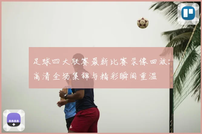 足球四大联赛最新比赛录像回放:高清全场集锦与精彩瞬间重温