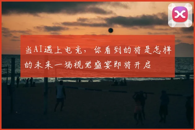 当AI遇上电竞,你看到的将是怎样的未来一场视觉盛宴即将开启