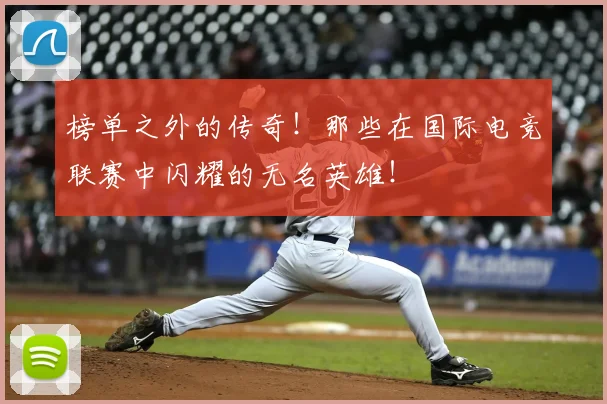 榜单之外的传奇！那些在国际电竞联赛中闪耀的无名英雄！