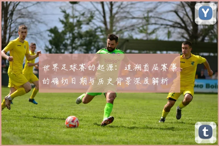 世界足球赛的起源:追溯首届赛事的确切日期与历史背景深度解析