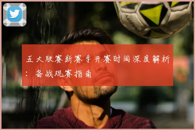 五大联赛新赛季开赛时间深度解析：备战观赛指南
